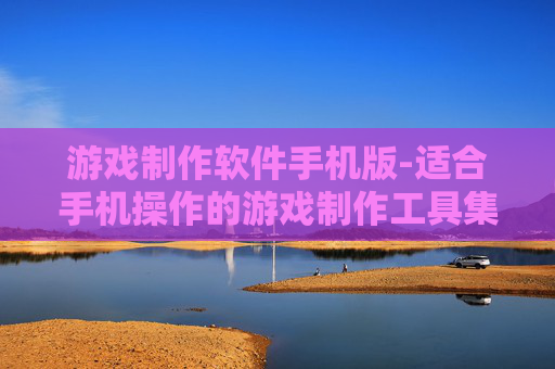 游戏制作软件手机版-适合手机操作的游戏制作工具集合