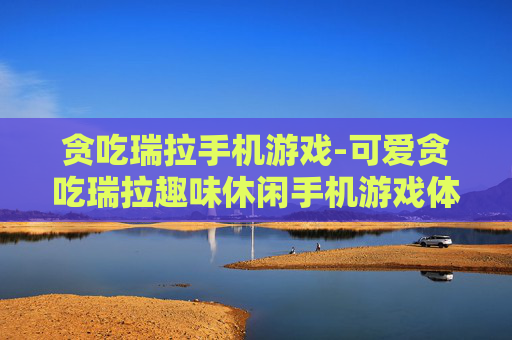 贪吃瑞拉手机游戏-可爱贪吃瑞拉趣味休闲手机游戏体验