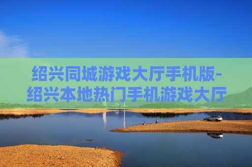 绍兴同城游戏大厅手机版-绍兴本地热门手机游戏大厅畅玩体验