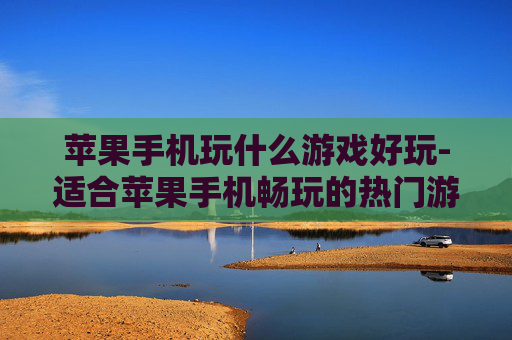 苹果手机玩什么游戏好玩-适合苹果手机畅玩的热门游戏推荐
