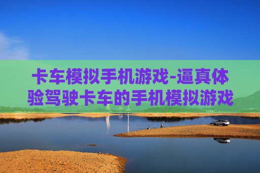 卡车模拟手机游戏-逼真体验驾驶卡车的手机模拟游戏