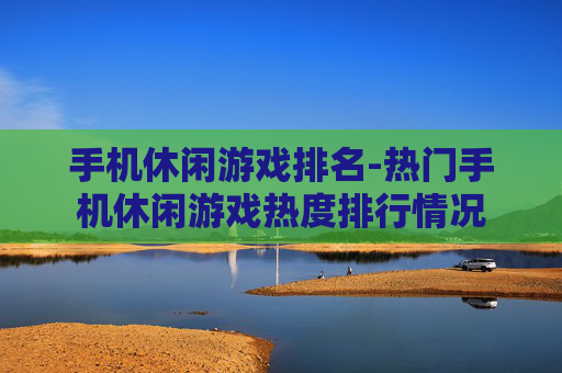 手机休闲游戏排名-热门手机休闲游戏热度排行情况