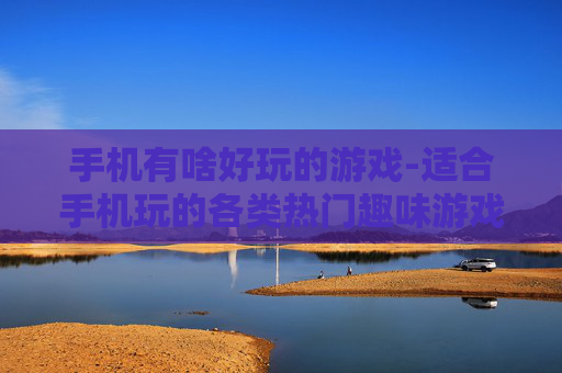 手机有啥好玩的游戏-适合手机玩的各类热门趣味游戏推荐