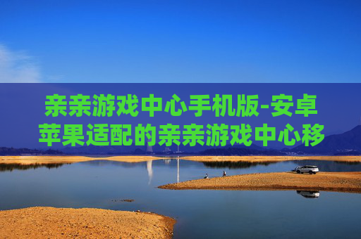 亲亲游戏中心手机版-安卓苹果适配的亲亲游戏中心移动端