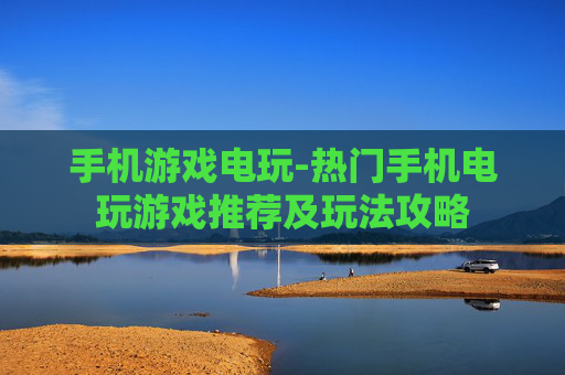 手机游戏电玩-热门手机电玩游戏推荐及玩法攻略