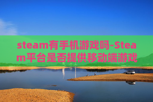 steam有手机游戏吗-Steam平台是否提供移动端游戏选择