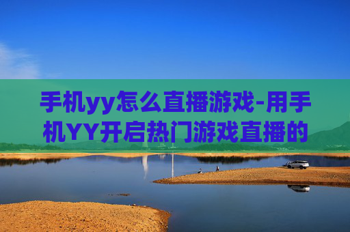 手机yy怎么直播游戏-用手机YY开启热门游戏直播的方法