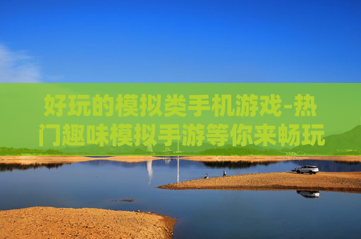 好玩的模拟类手机游戏-热门趣味模拟手游等你来畅玩体验