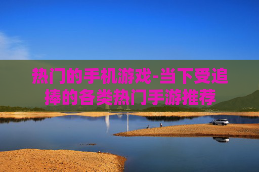 热门的手机游戏-当下受追捧的各类热门手游推荐