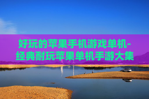 好玩的苹果手机游戏单机-经典耐玩苹果单机手游大集合