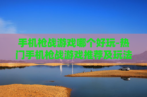 手机枪战游戏哪个好玩-热门手机枪战游戏推荐及玩法评测