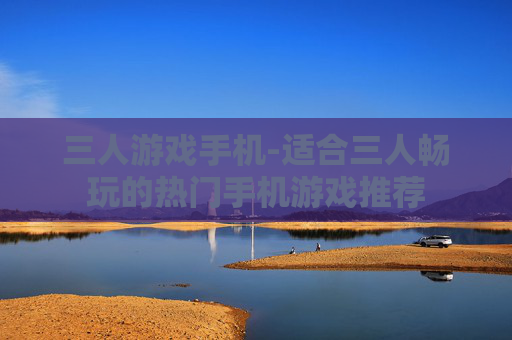 三人游戏手机-适合三人畅玩的热门手机游戏推荐