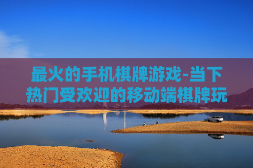 最火的手机棋牌游戏-当下热门受欢迎的移动端棋牌玩法