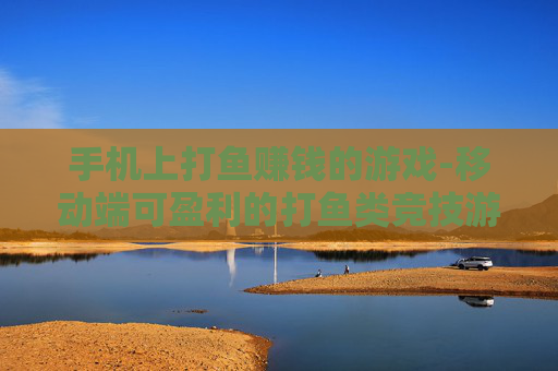 手机上打鱼赚钱的游戏-移动端可盈利的打鱼类竞技游戏