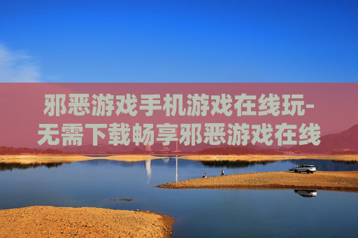 邪恶游戏手机游戏在线玩-无需下载畅享邪恶游戏在线畅玩体验