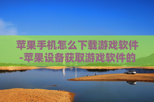 苹果手机怎么下载游戏软件-苹果设备获取游戏软件的详细下载途径