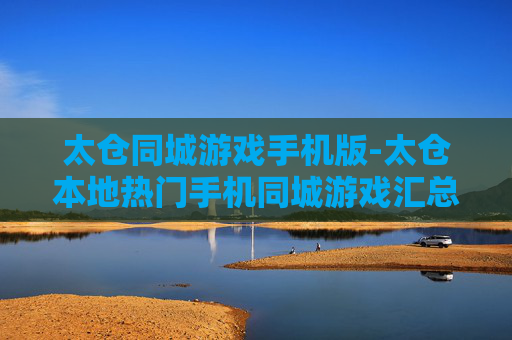 太仓同城游戏手机版-太仓本地热门手机同城游戏汇总