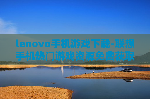 lenovo手机游戏下载-联想手机热门游戏资源免费获取途径