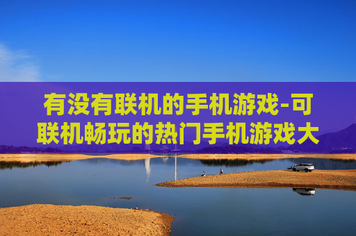 有没有联机的手机游戏-可联机畅玩的热门手机游戏大盘点