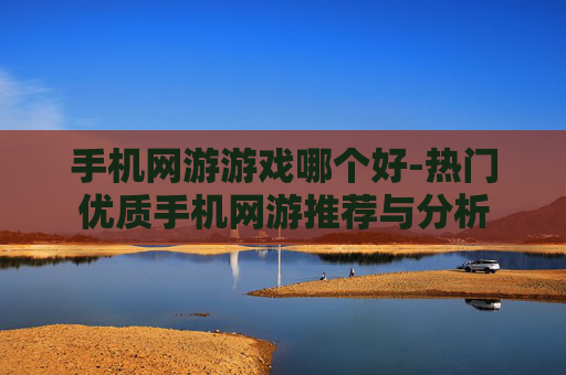手机网游游戏哪个好-热门优质手机网游推荐与分析