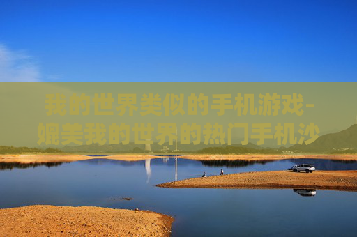 我的世界类似的手机游戏-媲美我的世界的热门手机沙盒游戏推荐