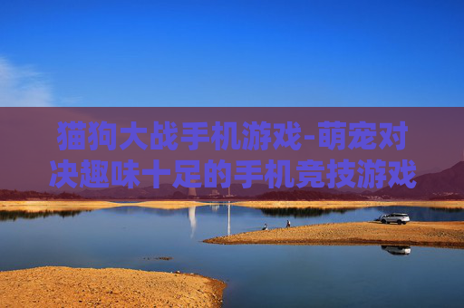 猫狗大战手机游戏-萌宠对决趣味十足的手机竞技游戏