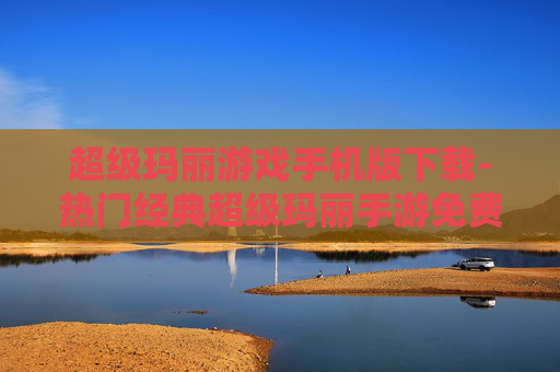 超级玛丽游戏手机版下载-热门经典超级玛丽手游免费下载渠道