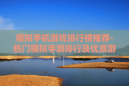 模拟手机游戏排行榜推荐-热门模拟手游排行及优质游戏推荐