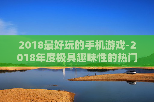 2018最好玩的手机游戏-2018年度极具趣味性的热门手机游戏推荐