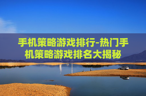 手机策略游戏排行-热门手机策略游戏排名大揭秘