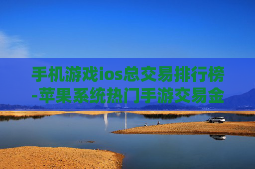 手机游戏ios总交易排行榜-苹果系统热门手游交易金额排名情况