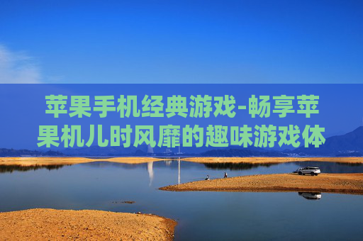 苹果手机经典游戏-畅享苹果机儿时风靡的趣味游戏体验
