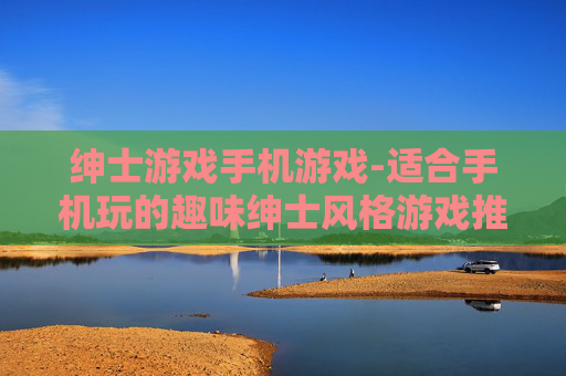 绅士游戏手机游戏-适合手机玩的趣味绅士风格游戏推荐