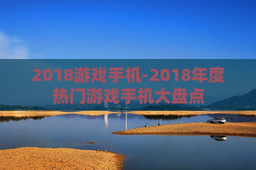 2018游戏手机-2018年度热门游戏手机大盘点