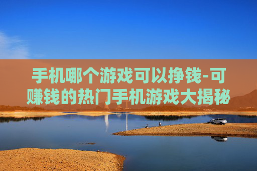 手机哪个游戏可以挣钱-可赚钱的热门手机游戏大揭秘