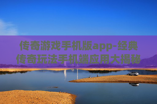 传奇游戏手机版app-经典传奇玩法手机端应用大揭秘