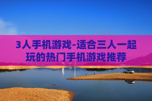 3人手机游戏-适合三人一起玩的热门手机游戏推荐