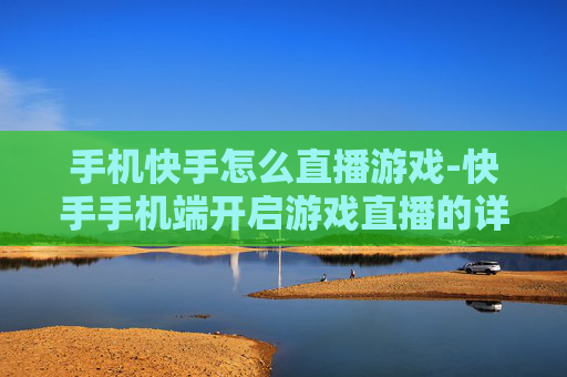 手机快手怎么直播游戏-快手手机端开启游戏直播的详细办法
