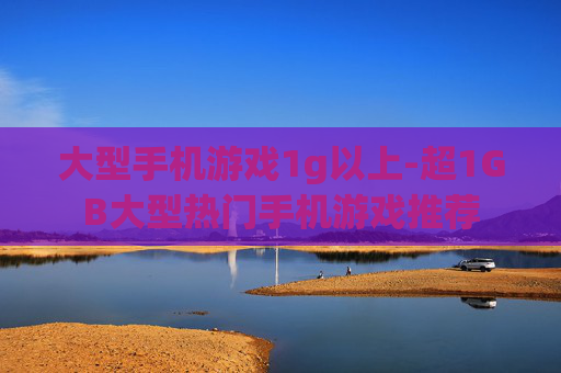 大型手机游戏1g以上-超1GB大型热门手机游戏推荐