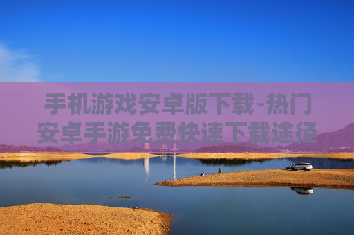 手机游戏安卓版下载-热门安卓手游免费快速下载途径
