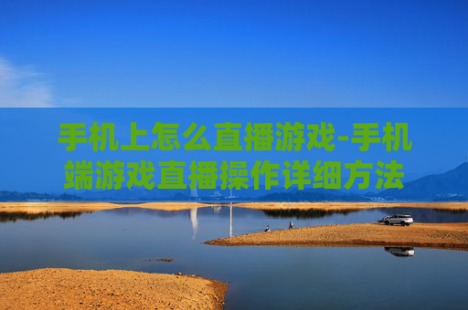 手机上怎么直播游戏-手机端游戏直播操作详细方法