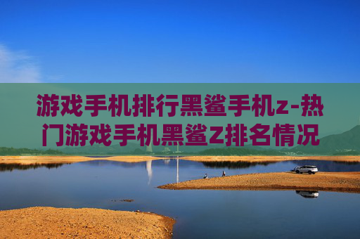 游戏手机排行黑鲨手机z-热门游戏手机黑鲨Z排名情况揭秘