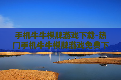 手机牛牛棋牌游戏下载-热门手机牛牛棋牌游戏免费下载途径