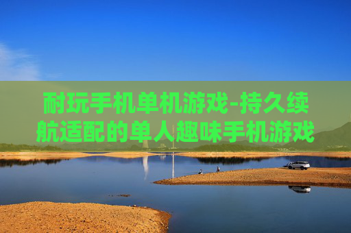 耐玩手机单机游戏-持久续航适配的单人趣味手机游戏