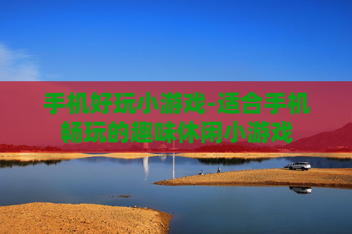 手机好玩小游戏-适合手机畅玩的趣味休闲小游戏