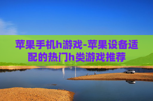 苹果手机h游戏-苹果设备适配的热门h类游戏推荐