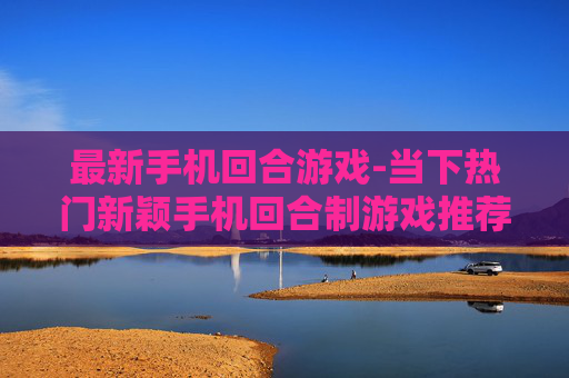 最新手机回合游戏-当下热门新颖手机回合制游戏推荐