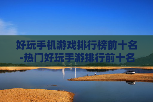 好玩手机游戏排行榜前十名-热门好玩手游排行前十名单揭秘
