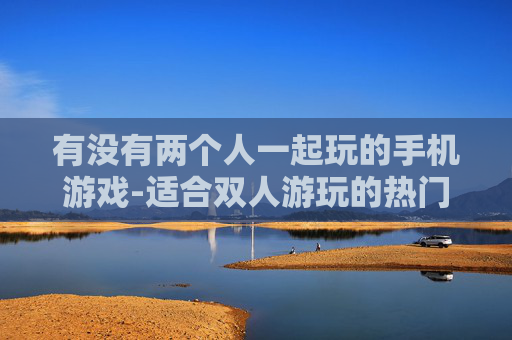 有没有两个人一起玩的手机游戏-适合双人游玩的热门手机游戏推荐