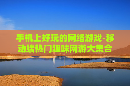 手机上好玩的网络游戏-移动端热门趣味网游大集合